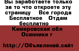 Вы заработаете только за то что откроете эту страницу. - Все города Бесплатное » Отдам бесплатно   . Кемеровская обл.,Осинники г.